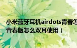 小米蓝牙耳机airdots青春怎么使用（小米蓝牙耳机airdots青春版怎么双耳使用）