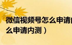 微信视频号怎么申请内测资格（微信视频号怎么申请内测）