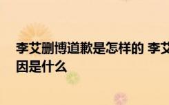 李艾删博道歉是怎样的 李艾删博道歉事件 李艾删博道歉起因是什么