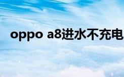 oppo a8进水不充电（oppoa8充电快吗）