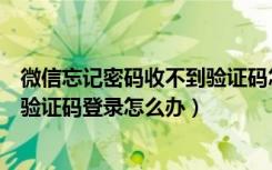 微信忘记密码收不到验证码怎么办（微信忘记密码又不能用验证码登录怎么办）