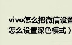 vivo怎么把微信设置成深色模式（vivo微信怎么设置深色模式）