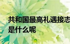 共和国最高礼遇接志愿军烈士回家 最高礼遇是什么呢