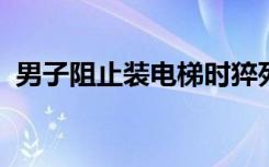 男子阻止装电梯时猝死怎样的为什么会猝死