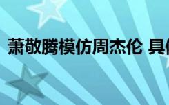 萧敬腾模仿周杰伦 具体是啥情况怎么模仿的