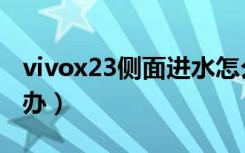 vivox23侧面进水怎么办（vivox23进水了咋办）