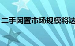 二手闲置市场规模将达1万亿元 具体什么原因