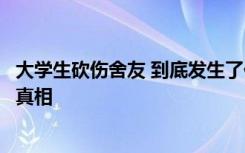 大学生砍伤舍友 到底发生了什么事要用刀砍杀舍友揭秘背后真相