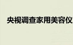 央视调查家用美容仪质量状况 详情大披露