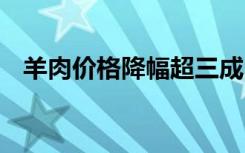 羊肉价格降幅超三成 价格多少具体啥情况