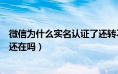 微信为什么实名认证了还转不了钱（微信实名认证更改后钱还在吗）