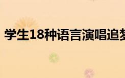 学生18种语言演唱追梦赤子心 具体是啥情况