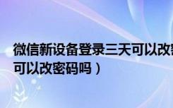 微信新设备登录三天可以改密码（微信新设备登录三天后才可以改密码吗）