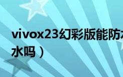 vivox23幻彩版能防水吗（vivox23幻彩版防水吗）