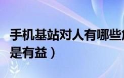 手机基站对人有哪些危害（基站对人体有害还是有益）