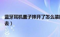 蓝牙耳机盖子摔开了怎么装回去（蓝牙耳机摔开了怎么装回去）