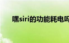 嘿siri的功能耗电吗（嘿siri有多耗电）