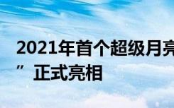 2021年首个超级月亮在全球升起 “超级月亮”正式亮相