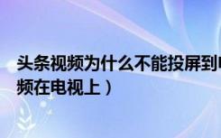 头条视频为什么不能投屏到电视上（无线投屏已连接但没视频在电视上）