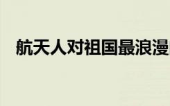 航天人对祖国最浪漫的祝福 画面令人动容