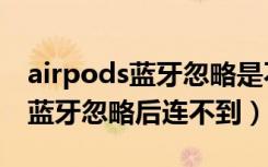 airpods蓝牙忽略是不是连接不了（airpods蓝牙忽略后连不到）