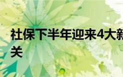 社保下半年迎来4大新变化 与你的生活息息相关