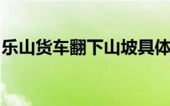 乐山货车翻下山坡具体啥情况有无致人员伤亡