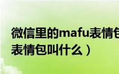 微信里的mafu表情包叫什么（QQ里的mafu表情包叫什么）