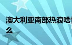 澳大利亚南部热浪啥情况引起热浪的原因是什么