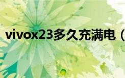 vivox23多久充满电（vivox23多久充满电）