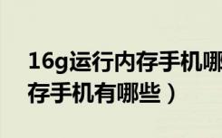 16g运行内存手机哪几款2021（16g运行内存手机有哪些）