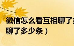 微信怎么看互相聊了多少条（微信怎么看一共聊了多少条）