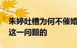 朱婷吐槽为何不催婚男运动员 她是怎么回答这一问题的