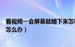 看视频一会屏幕就暗下来怎样解决（看视频时屏幕自动暗了怎么办）