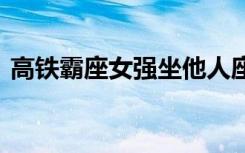 高铁霸座女强坐他人座位被罚款 具体啥情况