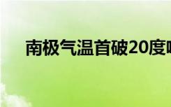 南极气温首破20度啥情况这意味着什么