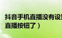 抖音手机直播没有设置按钮（抖音换个手机没直播按钮了）