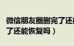 微信朋友圈删完了还能恢复吗（微信朋友圈删了还能恢复吗）