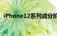 iPhone12系列或分阶段发布 具体什么原因