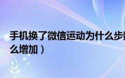 手机换了微信运动为什么步数不动（手机不动微信步数为什么增加）