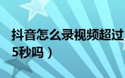 抖音怎么录视频超过15秒（抖音规定只能录15秒吗）