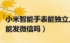 小米智能手表能独立上微信吗（小米智能手表能发微信吗）