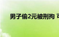 男子偷2元被刑拘 可谓是吃一堑长一智