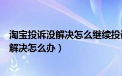 淘宝投诉没解决怎么继续投诉（淘宝投诉以后问题没有得到解决怎么办）