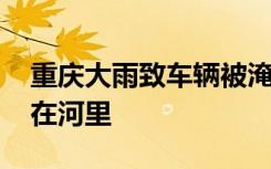 重庆大雨致车辆被淹仅露车顶 整辆车犹如泡在河里