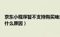 京东小程序暂不支持购买啥意思（京东小程序不支持购买是什么原因）