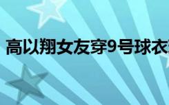 高以翔女友穿9号球衣现身 9号球衣有何寓意