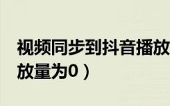 视频同步到抖音播放量为0（抖音发的视频播放量为0）