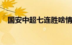 国安中超七连胜啥情况具体详情情况如何