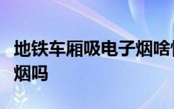 地铁车厢吸电子烟啥情况地铁车厢可以吸电子烟吗